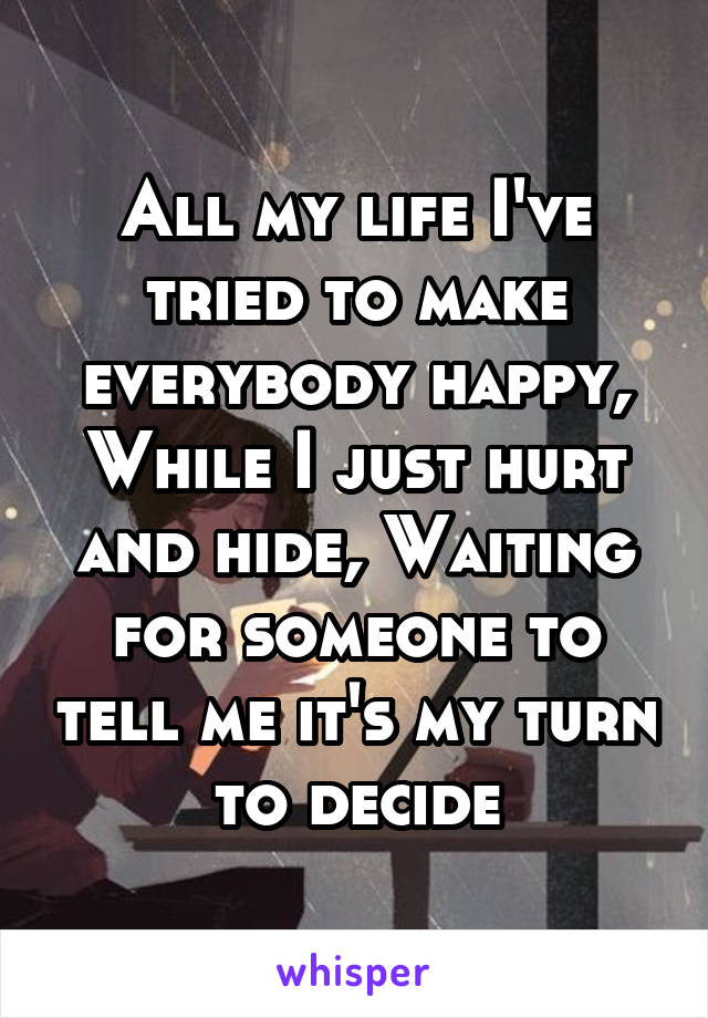 All my life I've tried to make everybody happy,
While I just hurt and hide, Waiting for someone to tell me it's my turn to decide