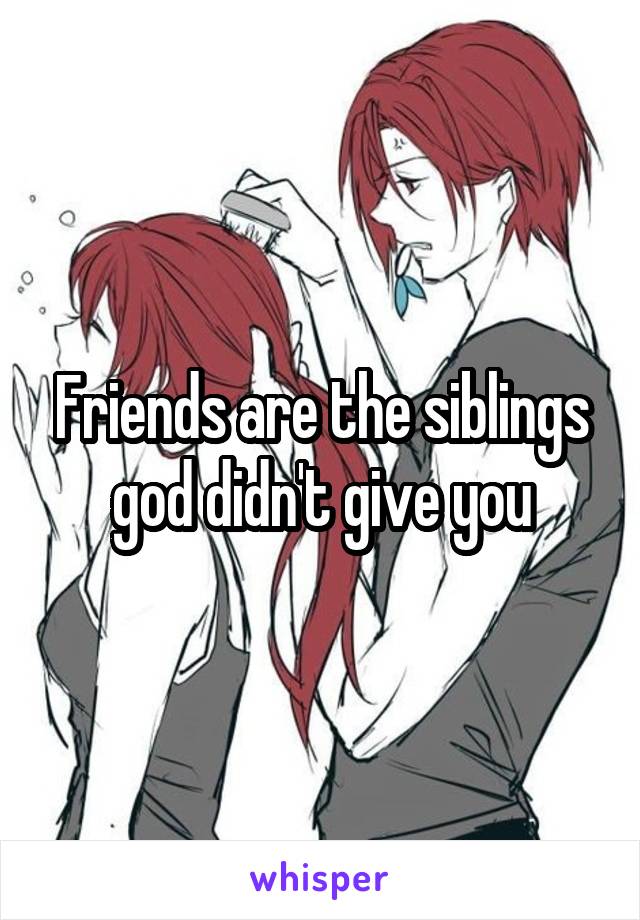 Friends are the siblings god didn't give you