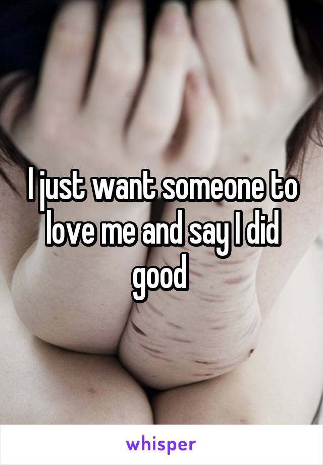 I just want someone to love me and say I did good 