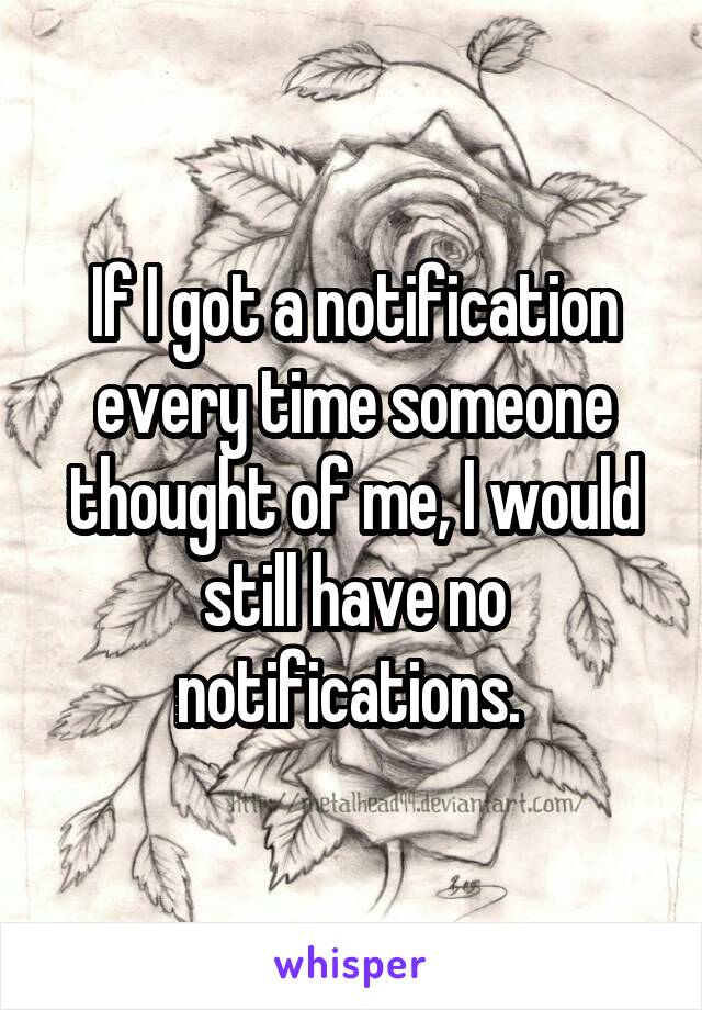 If I got a notification every time someone thought of me, I would still have no notifications. 