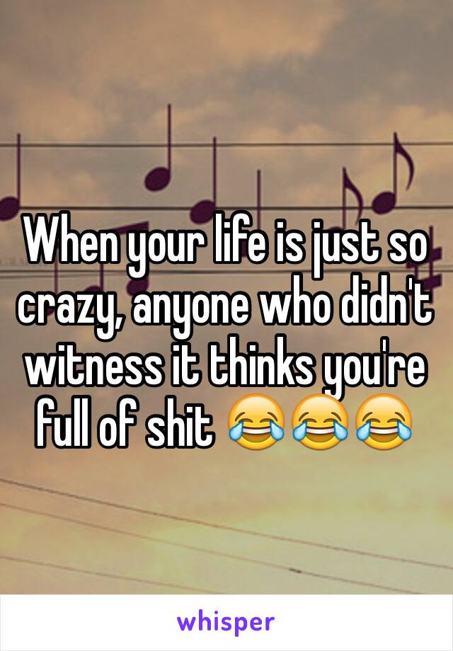 When your life is just so crazy, anyone who didn't witness it thinks you're full of shit 😂😂😂