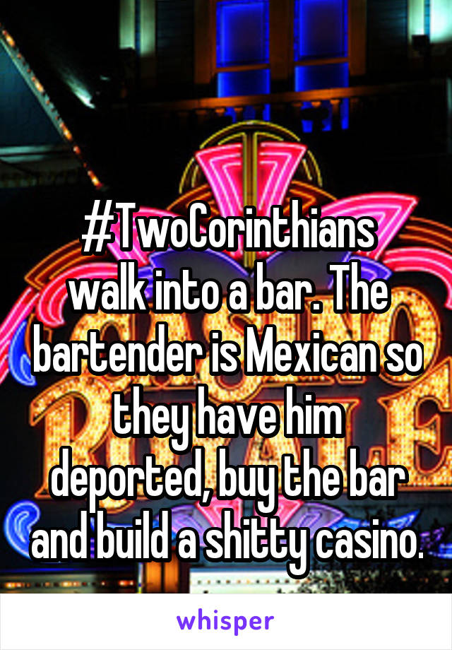 

#TwoCorinthians walk into a bar. The bartender is Mexican so they have him deported, buy the bar and build a shitty casino.