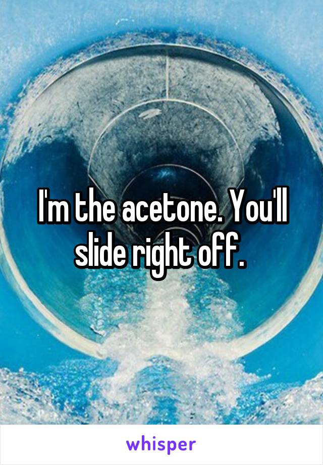 I'm the acetone. You'll slide right off. 