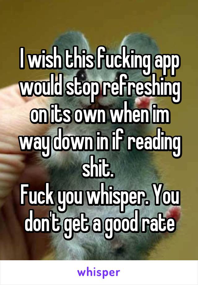 I wish this fucking app would stop refreshing on its own when im way down in if reading shit. 
Fuck you whisper. You don't get a good rate