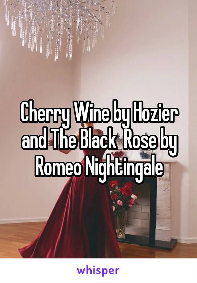 Cherry Wine by Hozier and The Black  Rose by Romeo Nightingale