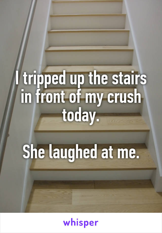 I tripped up the stairs in front of my crush today.

She laughed at me.