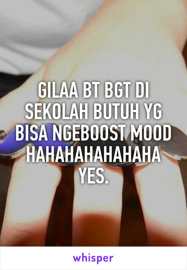 GILAA BT BGT DI SEKOLAH BUTUH YG BISA NGEBOOST MOOD HAHAHAHAHAHAHA YES.