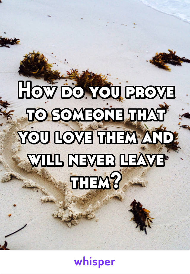 How do you prove to someone that you love them and will never leave them?