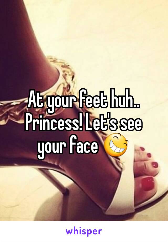 At your feet huh.. Princess! Let's see your face 😆