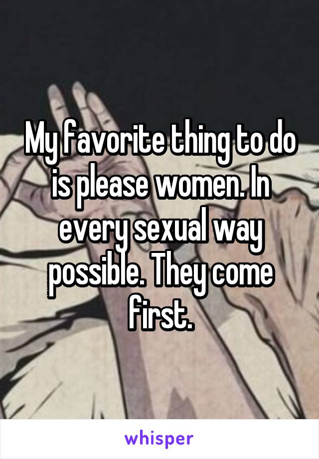 My favorite thing to do is please women. In every sexual way possible. They come first.