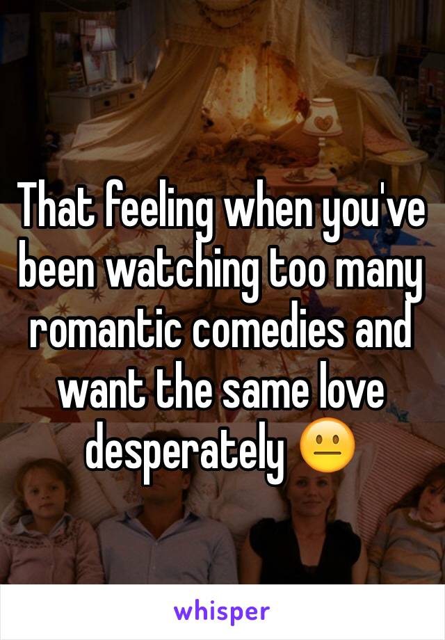 That feeling when you've been watching too many romantic comedies and want the same love desperately 😐