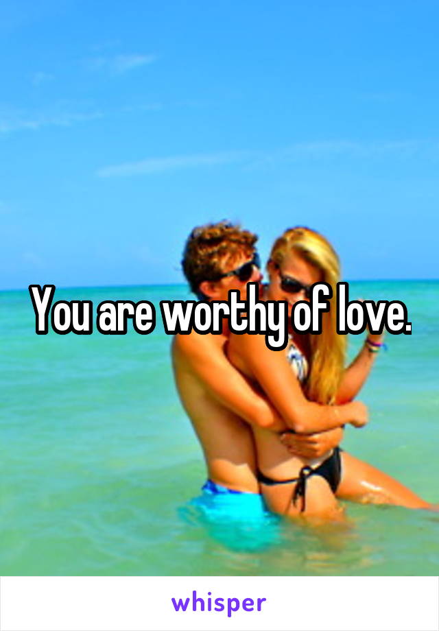 You are worthy of love.