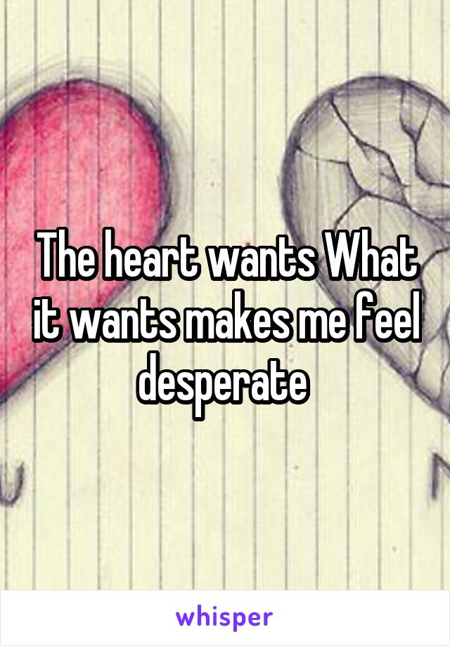 The heart wants What it wants makes me feel desperate 