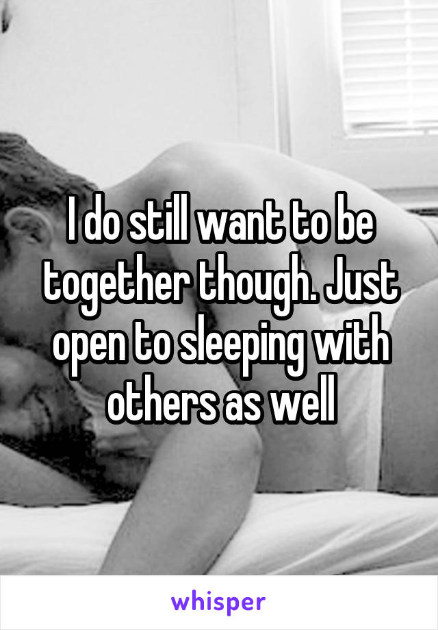 I do still want to be together though. Just open to sleeping with others as well