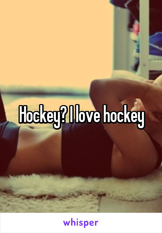 Hockey? I love hockey