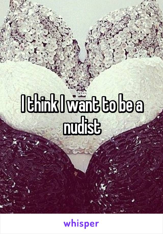 I think I want to be a nudist