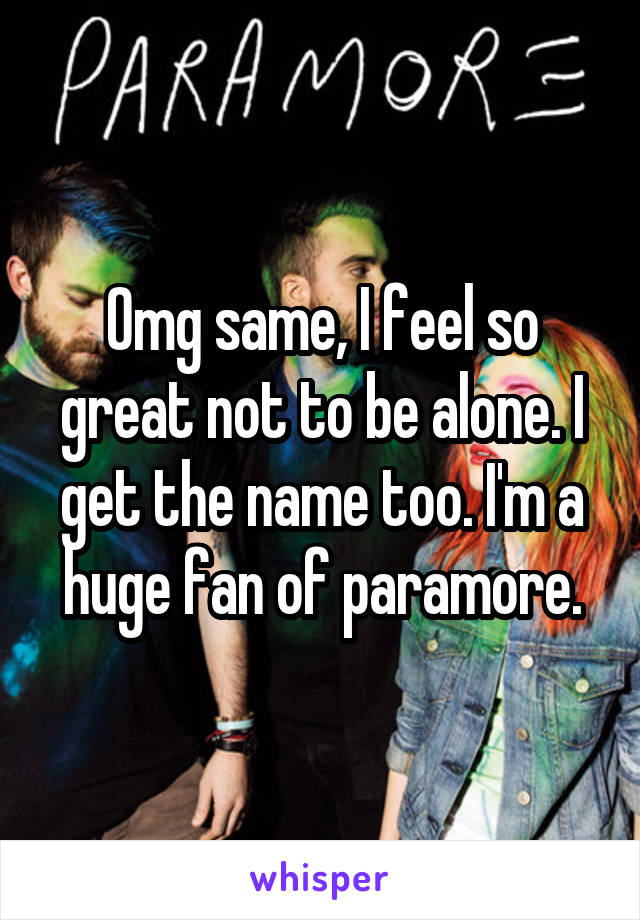 Omg same, I feel so great not to be alone. I get the name too. I'm a huge fan of paramore.