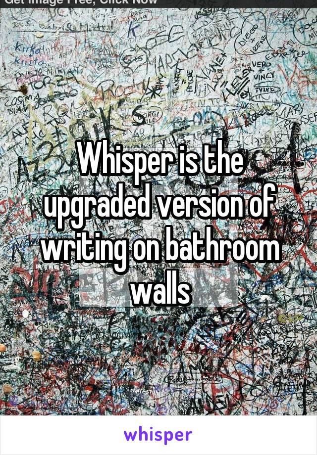 Whisper is the upgraded version of writing on bathroom walls