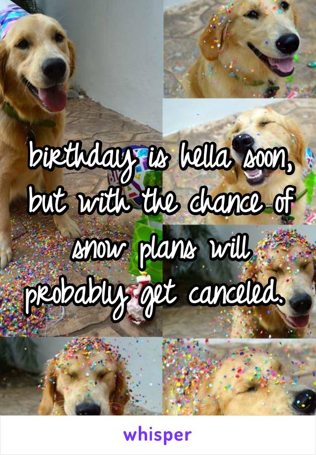 birthday is hella soon, but with the chance of snow plans will probably get canceled. 