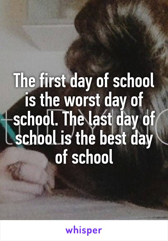 The first day of school is the worst day of school. The last day of school is the best day of school