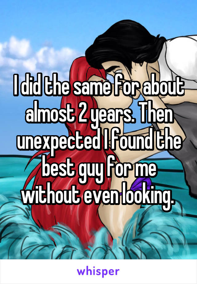 I did the same for about almost 2 years. Then unexpected I found the best guy for me without even looking. 