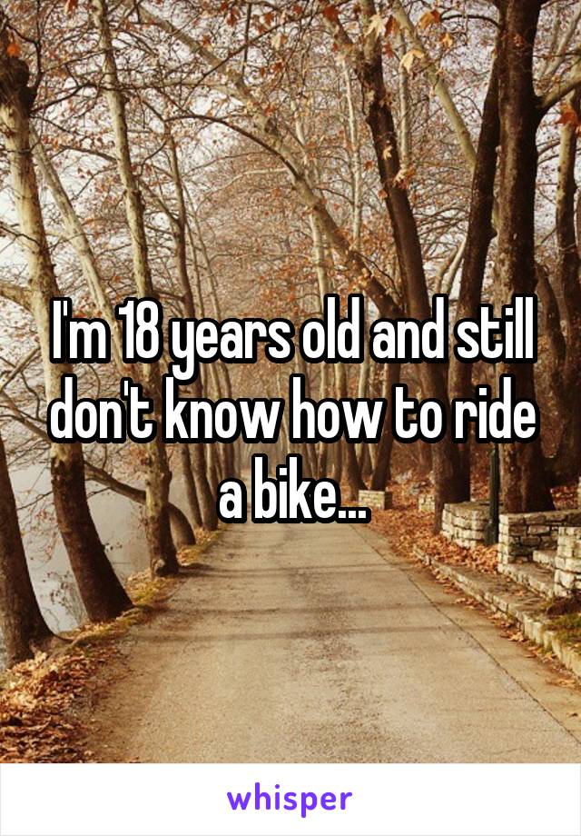 I'm 18 years old and still don't know how to ride a bike...