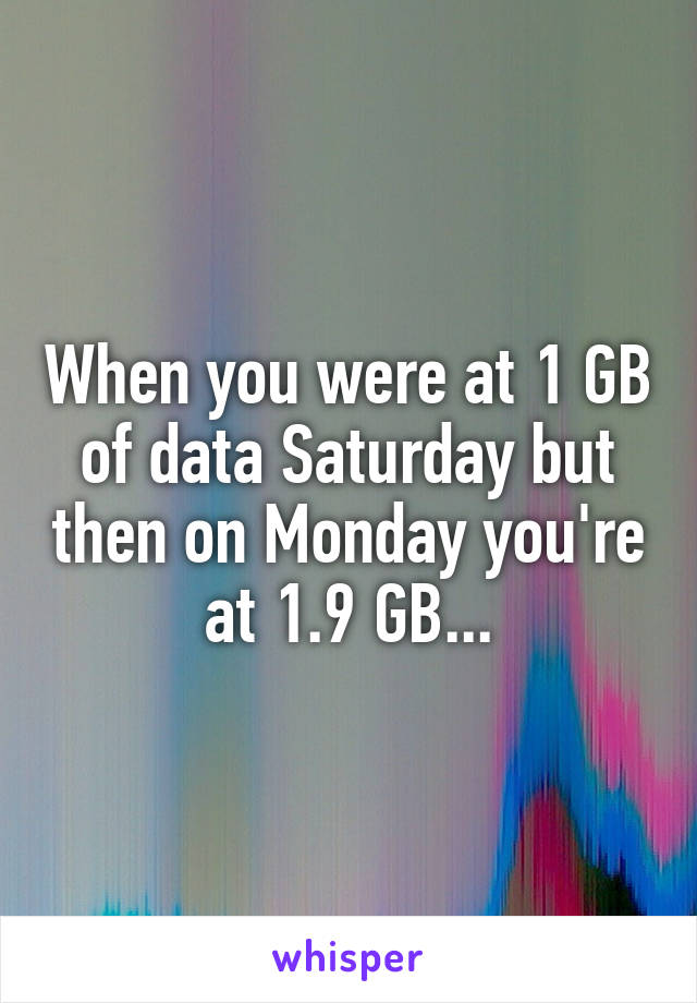 When you were at 1 GB of data Saturday but then on Monday you're at 1.9 GB...