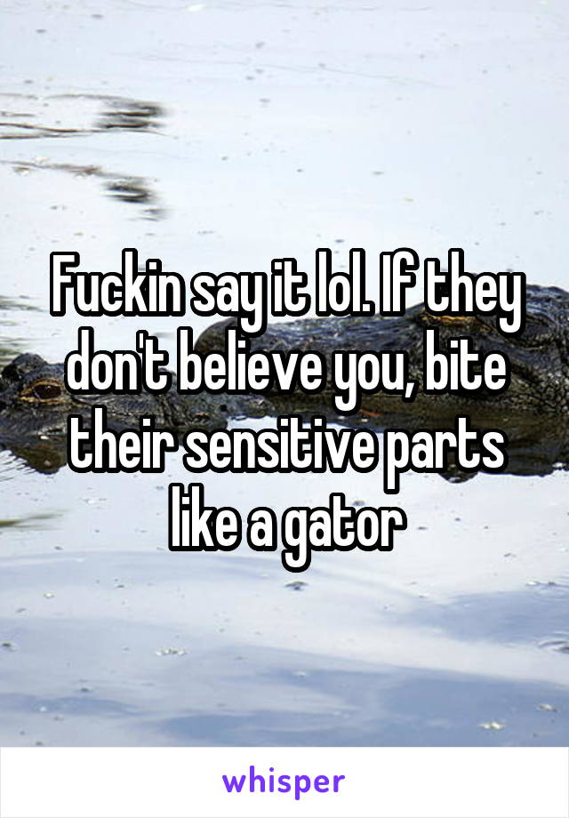 Fuckin say it lol. If they don't believe you, bite their sensitive parts like a gator