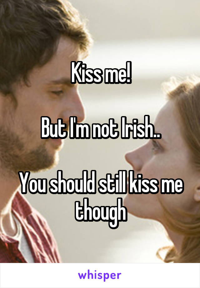 Kiss me!

But I'm not Irish..

You should still kiss me though