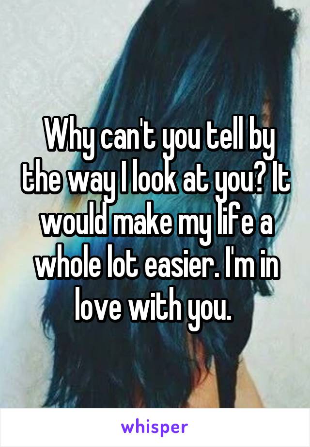  Why can't you tell by the way I look at you? It would make my life a whole lot easier. I'm in love with you. 