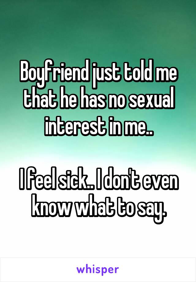 Boyfriend just told me that he has no sexual interest in me..

I feel sick.. I don't even know what to say.