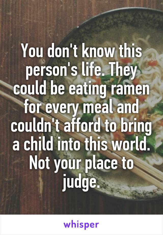 You don't know this person's life. They could be eating ramen for every meal and couldn't afford to bring a child into this world. Not your place to judge.