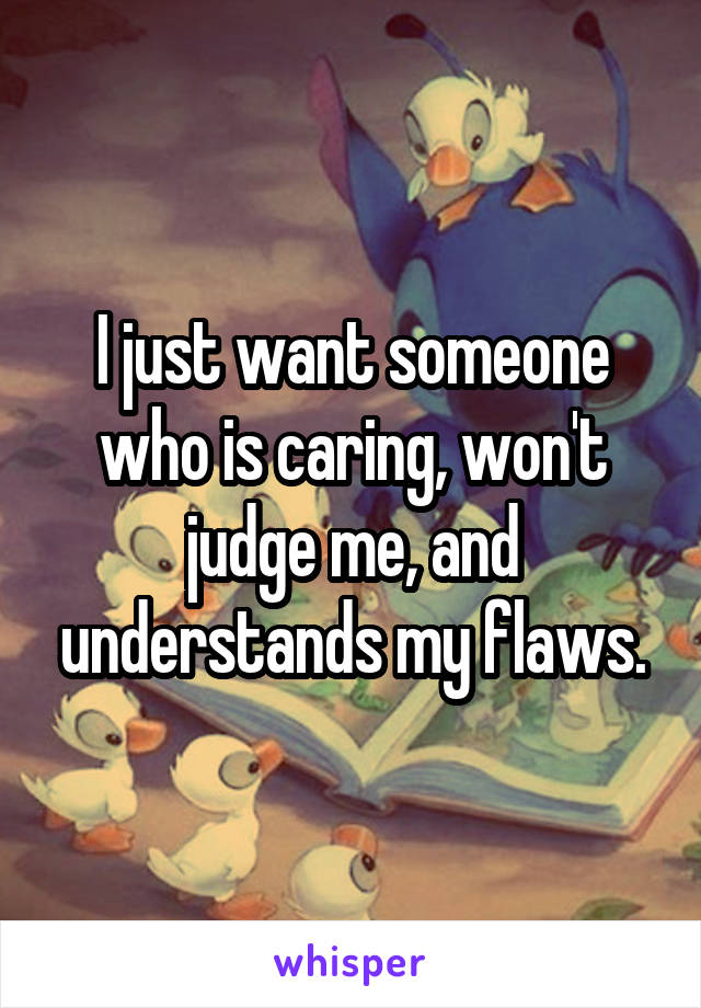 I just want someone who is caring, won't judge me, and understands my flaws.