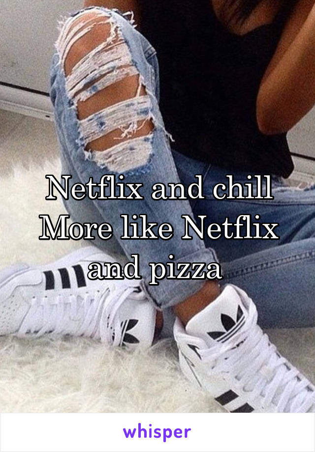 Netflix and chill
More like Netflix and pizza 