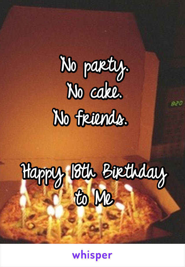 No party.
No cake.
No friends. 

Happy 18th Birthday
to Me