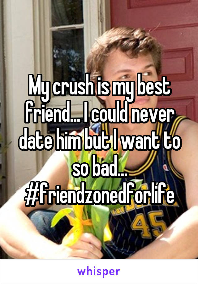 My crush is my best friend... I could never date him but I want to so bad... #friendzonedforlife