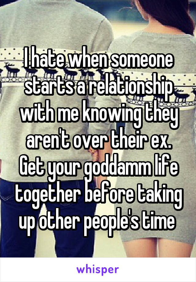 I hate when someone starts a relationship with me knowing they aren't over their ex. Get your goddamm life together before taking up other people's time 