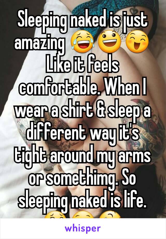 Sleeping naked is just amazing 😂😃😄
Like it feels comfortable. When I wear a shirt & sleep a different way it's tight around my arms or somethimg. So sleeping naked is life. 😂😁😆