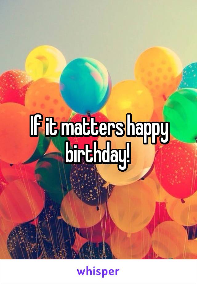 If it matters happy birthday! 