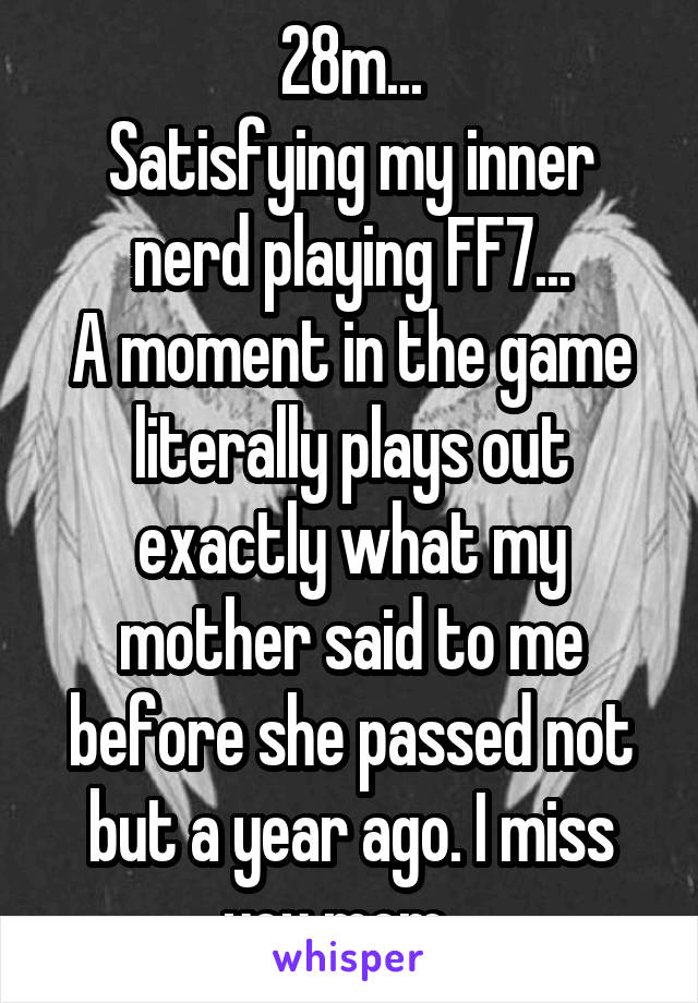 28m...
Satisfying my inner nerd playing FF7...
A moment in the game literally plays out exactly what my mother said to me before she passed not but a year ago. I miss you mom...