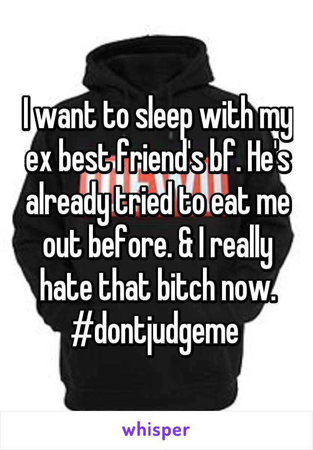 I want to sleep with my ex best friend's bf. He's already tried to eat me out before. & I really hate that bitch now.
#dontjudgeme 