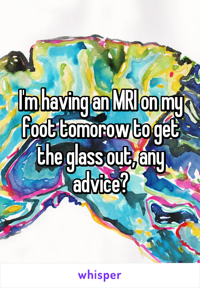 I'm having an MRI on my foot tomorow to get the glass out, any advice?