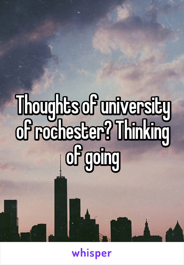 Thoughts of university of rochester? Thinking of going