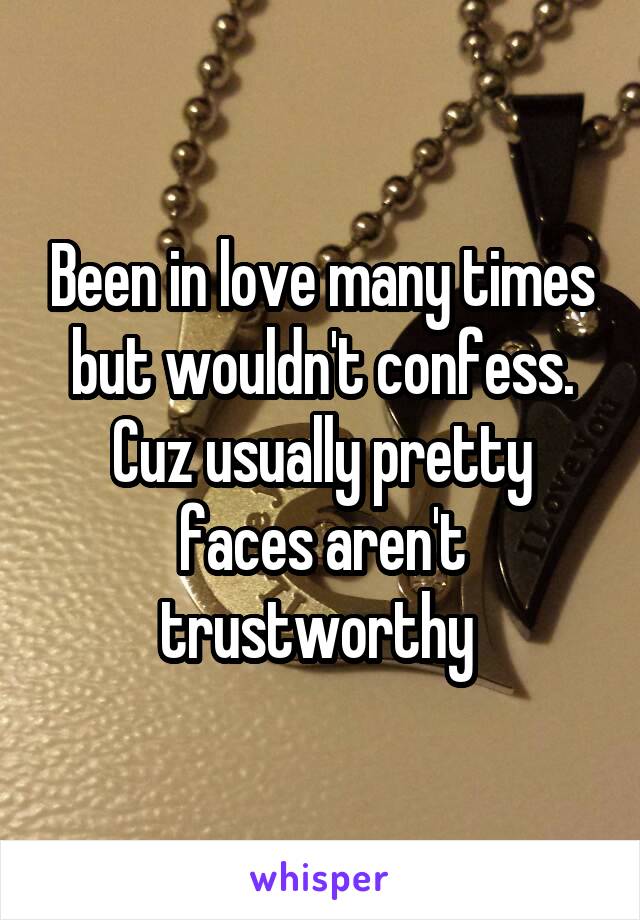 Been in love many times but wouldn't confess. Cuz usually pretty faces aren't trustworthy 