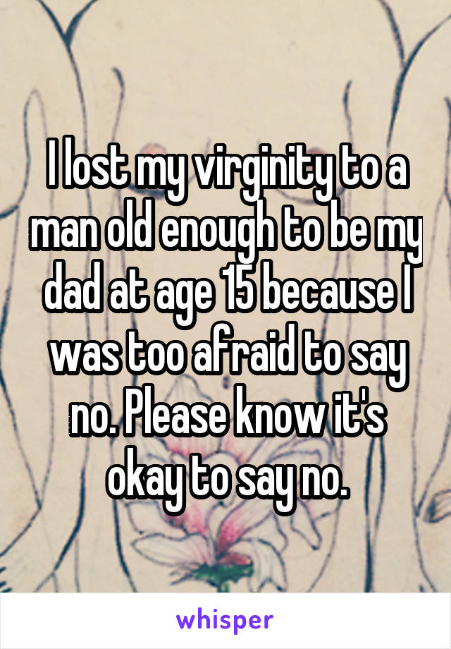 I lost my virginity to a man old enough to be my dad at age 15 because I was too afraid to say no. Please know it's okay to say no.