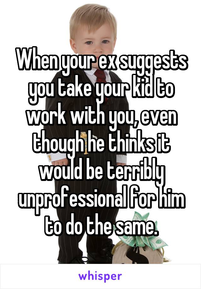 When your ex suggests you take your kid to work with you, even though he thinks it would be terribly unprofessional for him to do the same.