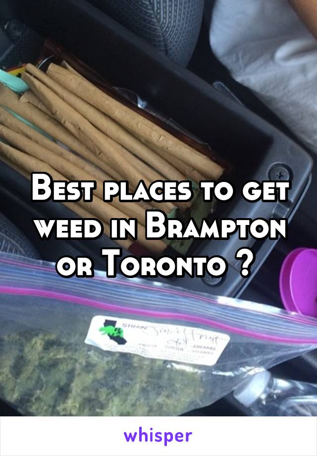 Best places to get weed in Brampton or Toronto ? 