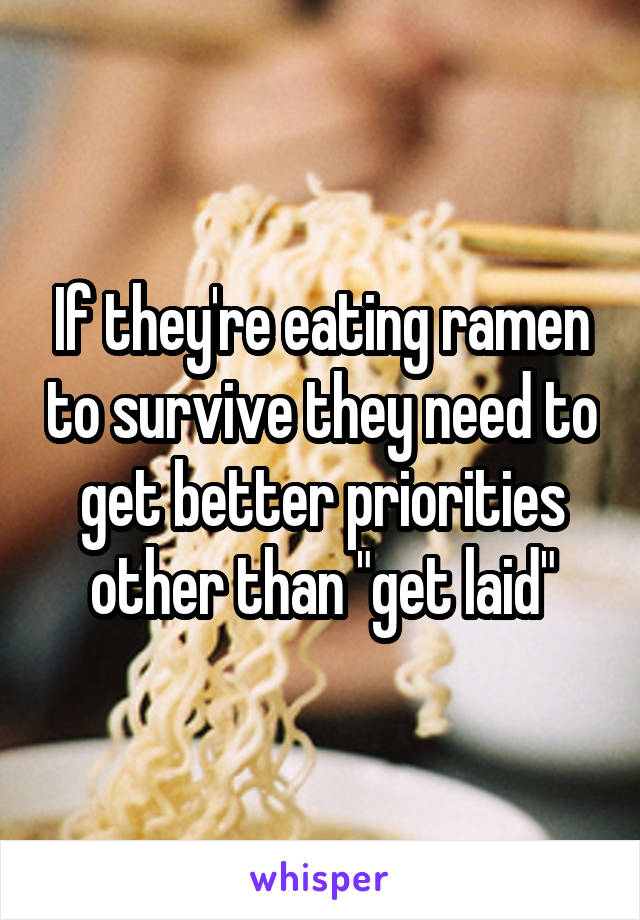 If they're eating ramen to survive they need to get better priorities other than "get laid"