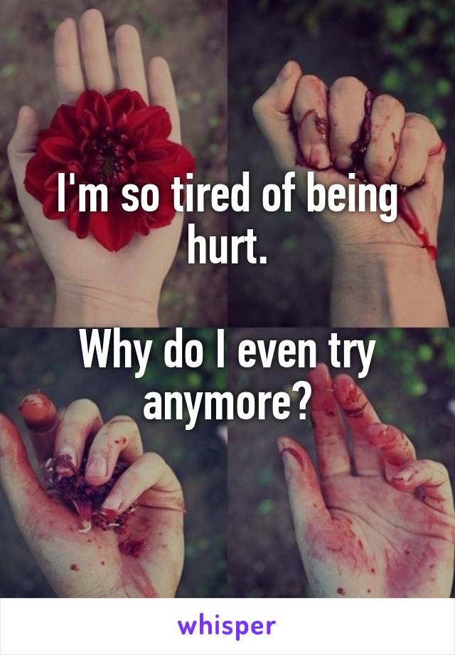 I'm so tired of being hurt.

Why do I even try anymore?
