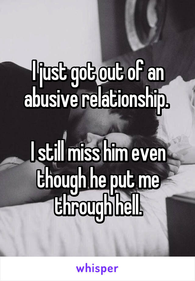 I just got out of an abusive relationship. 

I still miss him even though he put me through hell.